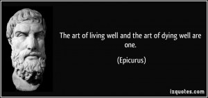 The art of living well and the art of dying well are one. - Epicurus