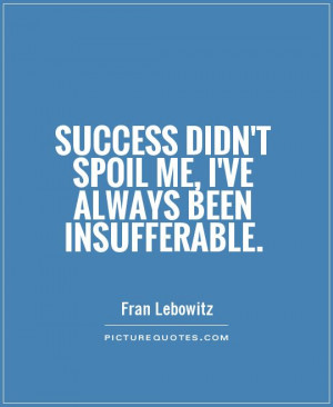 ... didn't spoil me, I've always been insufferable Picture Quote #1