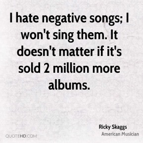 Ricky Skaggs - I hate negative songs; I won't sing them. It doesn't ...