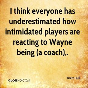 ... how intimidated players are reacting to Wayne being (a coach