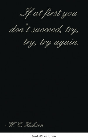 If at first you don't succeed, try, try, try again. - W. E. Hickson ...