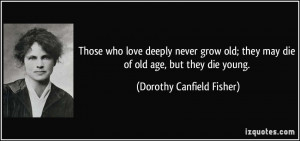 ... they may die of old age, but they die young. - Dorothy Canfield Fisher
