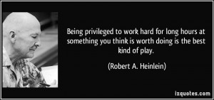 Being privileged to work hard for long hours at something you think is ...