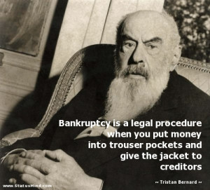 Bankruptcy is a legal procedure when you put money into trouser ...