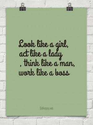 Look like a girl, act like a lady , think like a man, work like a boss ...