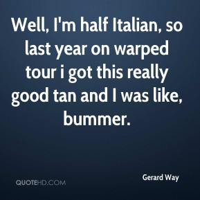 Gerard Way - Well, I'm half Italian, so last year on warped tour i got ...