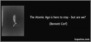 The Atomic Age is here to stay - but are we? - Bennett Cerf