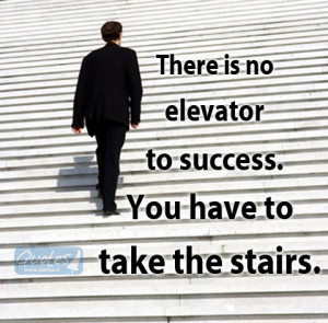 There is no elevator to success. You have to take the stairs.