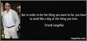 ... , you have to work like a dog at the thing you love. - Frank Langella