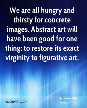 We are all hungry and thirsty for concrete images. Abstract art will ...