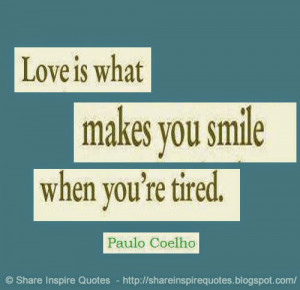 Love is what makes you smile when you're tired ~Paulo Coelho