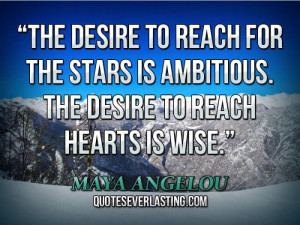... is ambitious. The desire to reach hearts is wise.'' — Maya Angelou