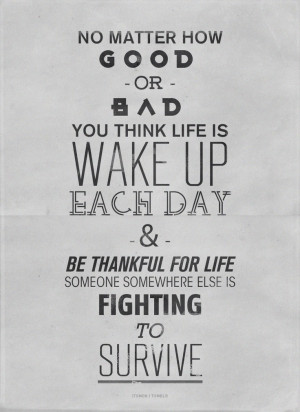 you think life is wake up each day and be thankful for life someone ...