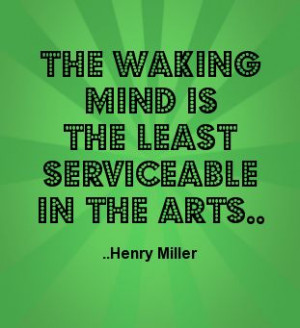 The waking mind is the least serviceable in the arts. Henry Miller