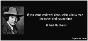 ... done, select a busy man - the other kind has no time. - Elbert Hubbard