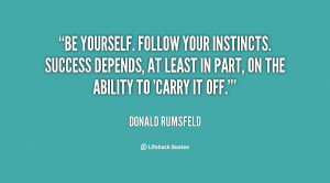 Be yourself. Follow your instincts. Success depends, at least in part ...