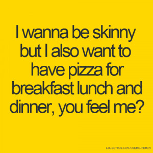 ... also want to have pizza for breakfast lunch and dinner, you feel me