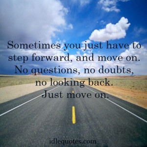 ... move on. No questions, no doubts, no looking back. Just move on