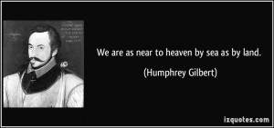 We are as near to heaven by sea as by land. - Humphrey Gilbert