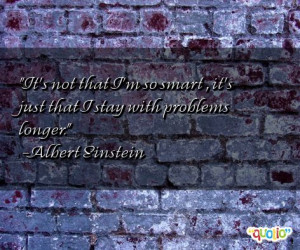 ... smart , it's just that I stay with problems longer. -Albert Einstein