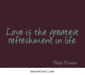 Love is the greatest refreshment in life. - Pablo Picasso . View more ...