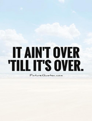It ain't over 'till it's over. Picture Quote #1