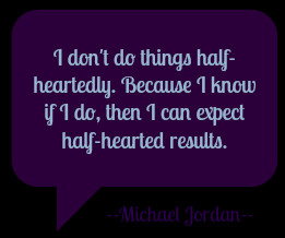... know if I do, then I can expect half-hearted results. --Michael Jordan