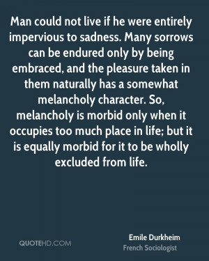 Man could not live if he were entirely impervious to sadness. Many ...