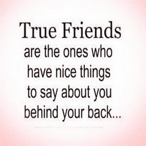 True friends are the ones who have nice things to say about you behind ...