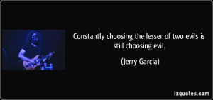 ... the lesser of two evils is still choosing evil. - Jerry Garcia