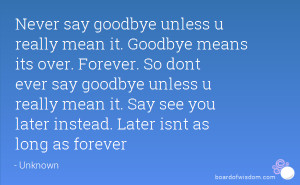 say goodbye unless u really mean it. Goodbye means its over. Forever ...