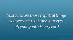 ... you see when you take your eyes off your goal.” – Henry Ford