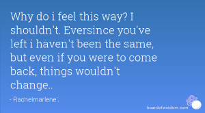 Why do i feel this way? I shouldn't. Eversince you've left i haven't ...