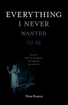 Everything I Never Wanted to Be: A Memoir of Alcoholism and Addiction ...