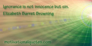 Ignorance is not innocence but sin. -Elizabeth Barret Browning