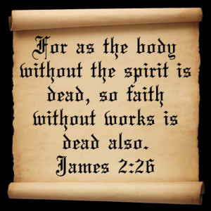 ... spirit is dead, so faith without works is dead also.” ~ James 2:26