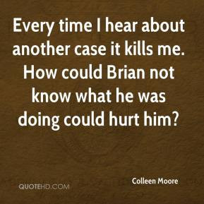 Colleen Moore - Every time I hear about another case it kills me. How ...