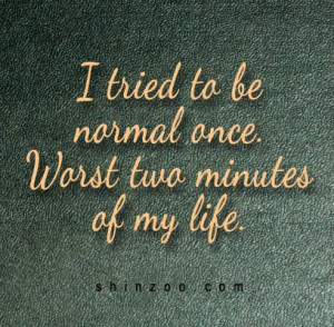 tried to be normal once. Worst two minutes of my life. -Unknown ...