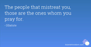 The people that mistreat you, those are the ones whom you pray for.