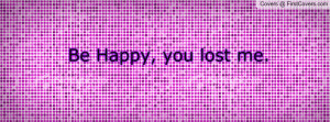 be happy , Pictures , you lost me. , Pictures