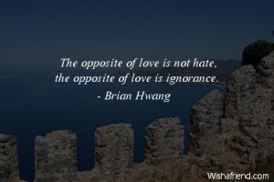 ignorance The opposite of love is not hate the opposite of love is