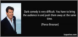 Dark comedy is very difficult. You have to bring the audience in and ...