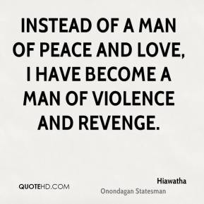 ... and love, I have become a man of violence and revenge. - Hiawatha