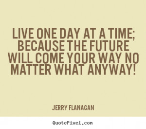 Live One Day At A Time Because The Future Will Come Your Way No Matter ...