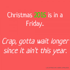 Christmas 2015 is in a Friday.. Crap, gotta wait longer since it ain't ...