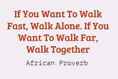 ... you want to walk fast walk alone if you want to walk far walk together