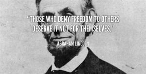 Those Who Deny Freedom To Others Deserve It Not For Themselves.