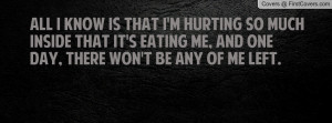 All I know is that I'm hurting so much inside that it's eating me, and ...