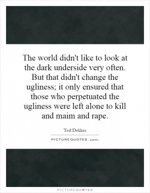The world didn't like to look at the dark underside very often. But ...