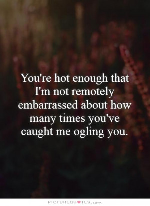 You're hot enough that I'm not remotely embarrassed about how many ...